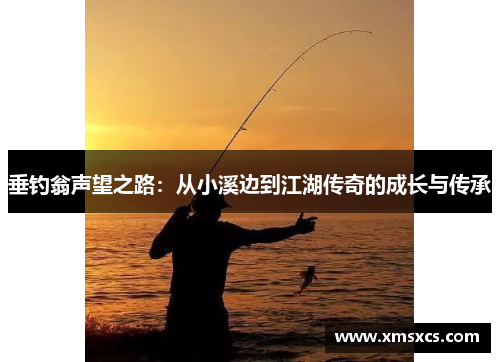 垂钓翁声望之路：从小溪边到江湖传奇的成长与传承