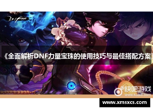 《全面解析DNF力量宝珠的使用技巧与最佳搭配方案》